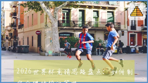 2026世界杯竞猜思路盘点：如何制定合理的投注策略