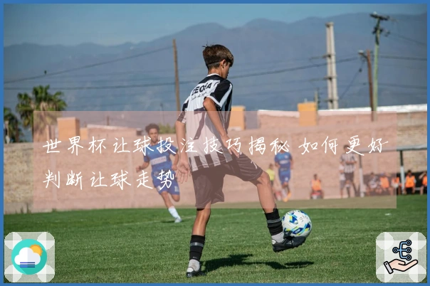 世界杯让球投注技巧揭秘 如何更好判断让球走势