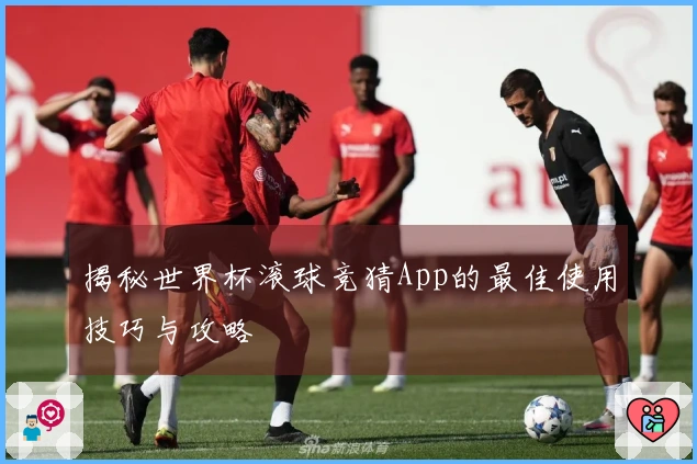 揭秘世界杯滚球竞猜App的最佳使用技巧与攻略