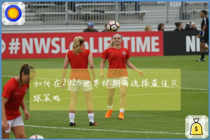如何在2026世界杯期间选择最佳买球策略