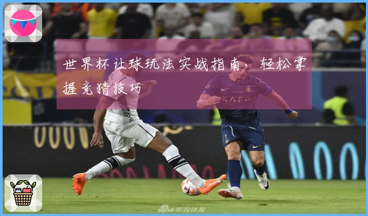 世界杯让球玩法实战指南，轻松掌握竞猜技巧