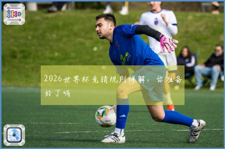 2026世界杯竞猜规则详解，你准备好了吗