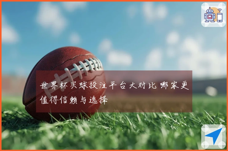 世界杯买球投注平台大对比 哪家更值得信赖与选择