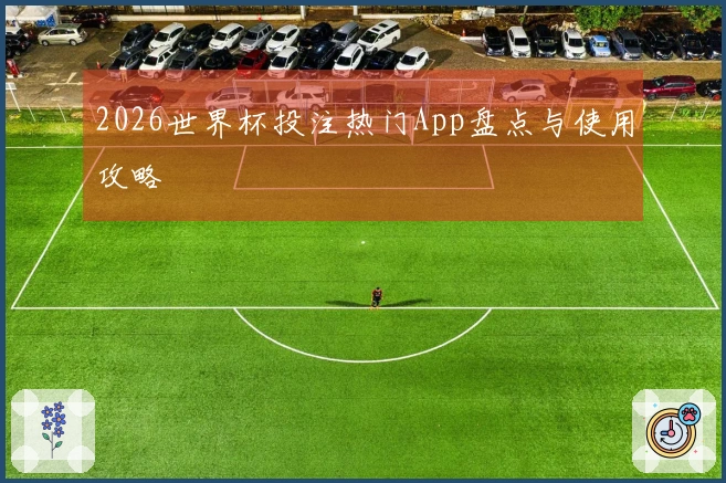 2026世界杯投注热门App盘点与使用攻略