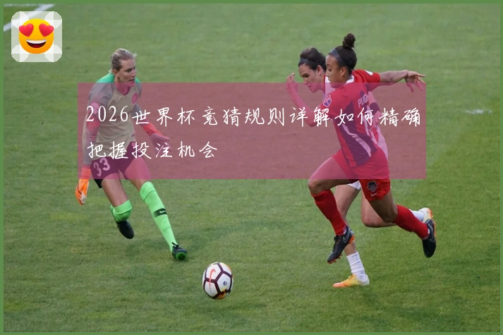 2026世界杯竞猜规则详解如何精确把握投注机会