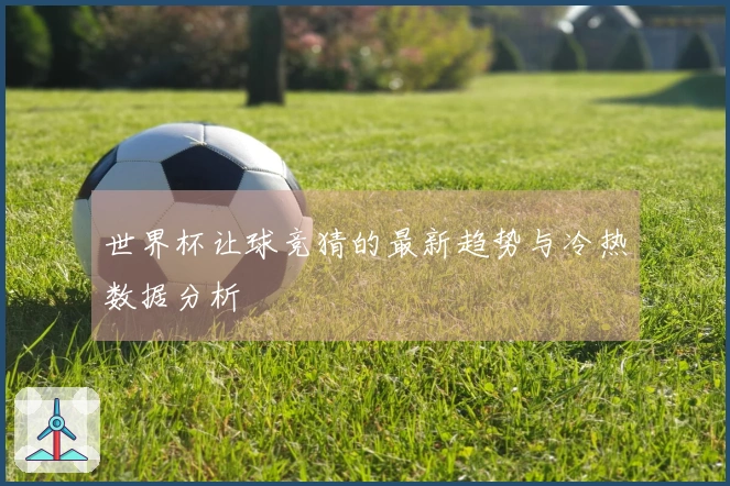 世界杯让球竞猜的最新趋势与冷热数据分析