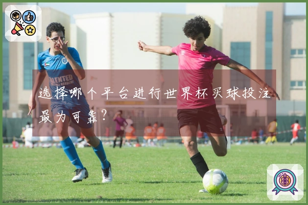 选择哪个平台进行世界杯买球投注最为可靠？
