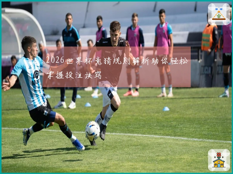 2026世界杯竞猜规则解析助你轻松掌握投注诀窍