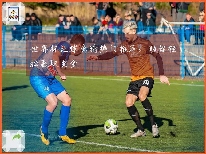 世界杯让球竞猜热门推荐，助你轻松赢取奖金