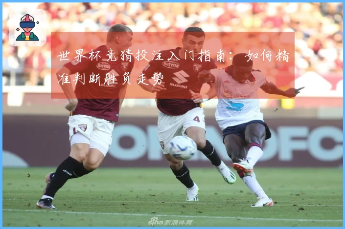 世界杯竞猜投注入门指南：如何精准判断胜负走势