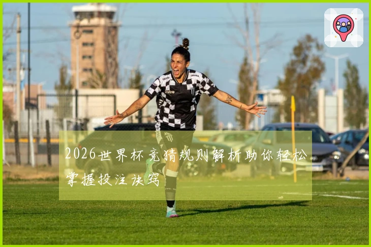 2026世界杯竞猜规则解析助你轻松掌握投注诀窍