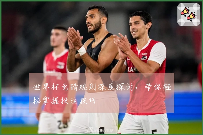 世界杯竞猜规则深度探讨，带你轻松掌握投注技巧