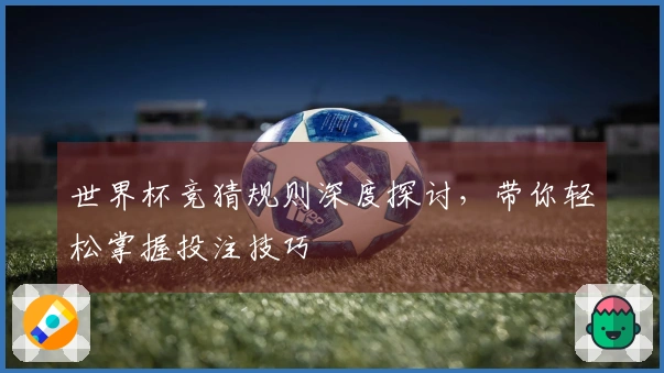 世界杯竞猜规则深度探讨，带你轻松掌握投注技巧