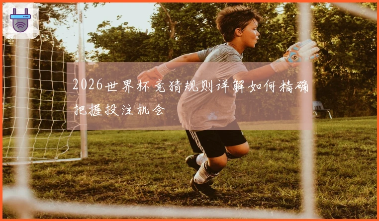 2026世界杯竞猜规则详解如何精确把握投注机会
