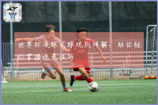 世界杯滚球买球规则详解，助你轻松掌握选号技巧