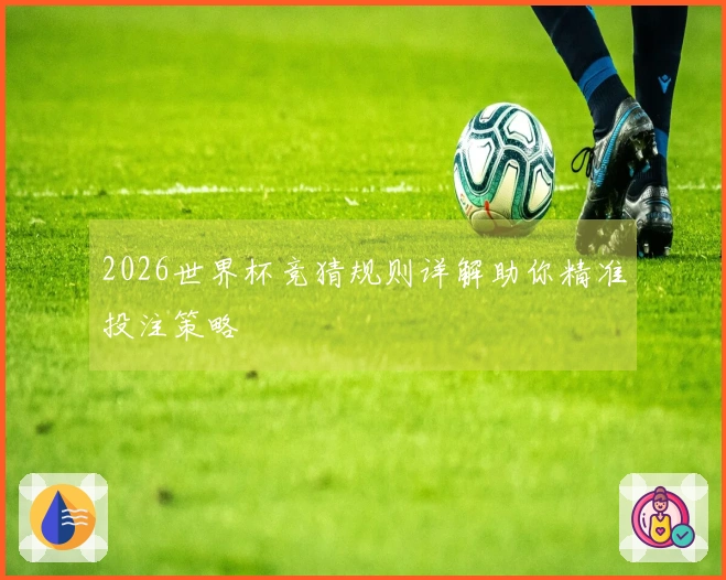 2026世界杯竞猜规则详解助你精准投注策略