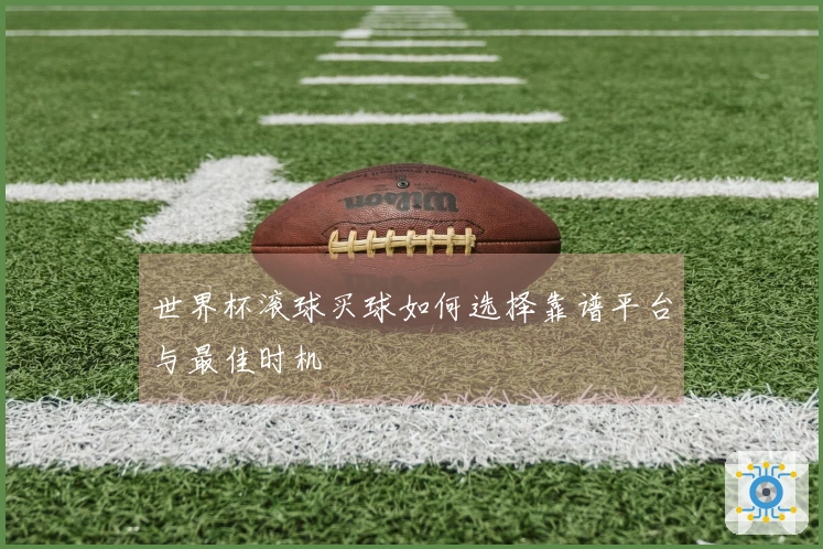 世界杯滚球买球如何选择靠谱平台与最佳时机