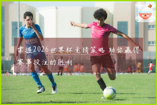 掌握2026世界杯竞猜策略 助你赢得赛事投注的胜利