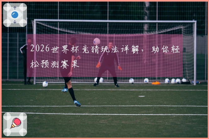 2026世界杯竞猜玩法详解，助你轻松预测赛果