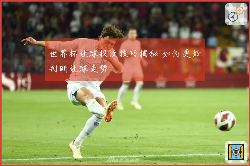 世界杯让球投注技巧揭秘 如何更好判断让球走势