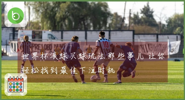 世界杯滚球买球玩法那些事儿 让你轻松找到最佳下注时机
