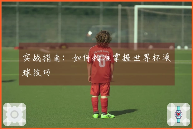 实战指南：如何精准掌握世界杯滚球技巧