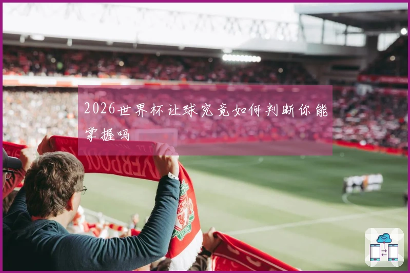 2026世界杯让球究竟如何判断你能掌握吗