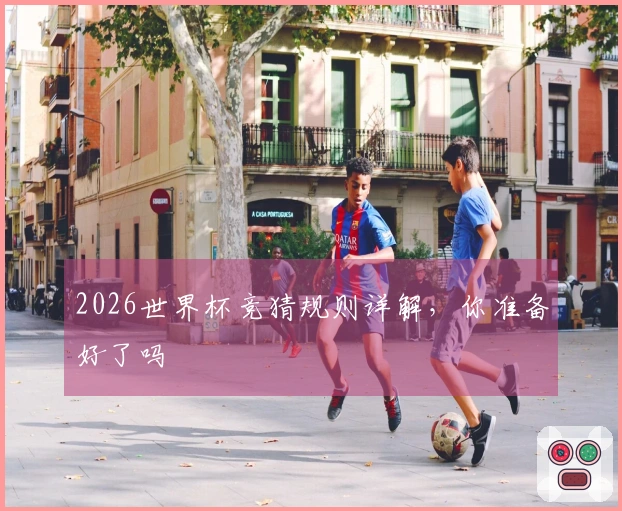 2026世界杯竞猜规则详解，你准备好了吗