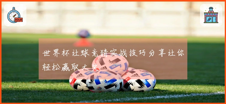 世界杯让球竞猜实战技巧分享让你轻松赢取大奖