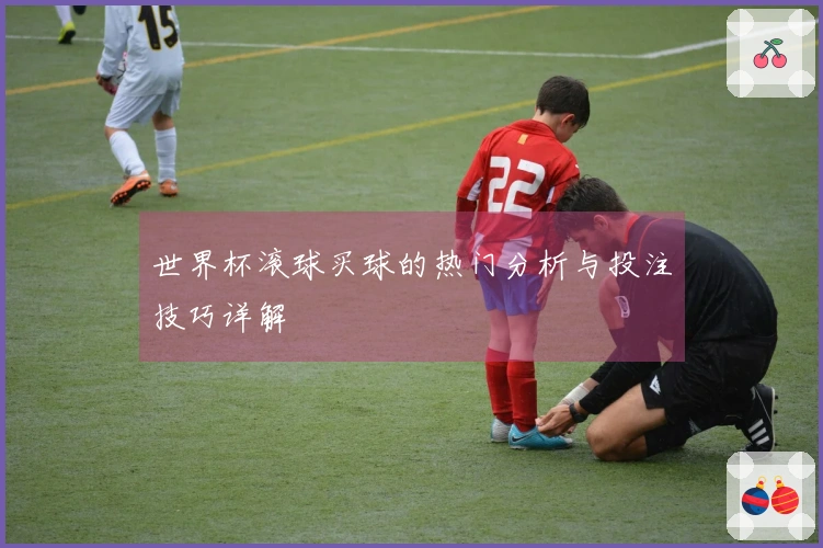 世界杯滚球买球的热门分析与投注技巧详解