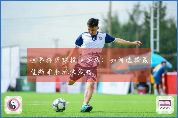 世界杯买球投注实战：如何选择最佳赔率和玩法策略