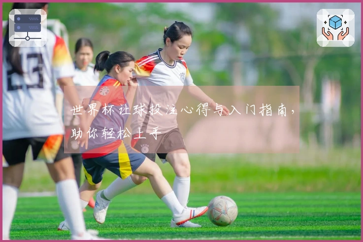 世界杯让球投注心得与入门指南，助你轻松上手