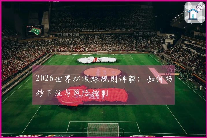 2026世界杯滚球规则详解：如何巧妙下注与风险控制