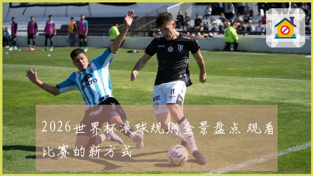 2026世界杯滚球规则全景盘点 观看比赛的新方式