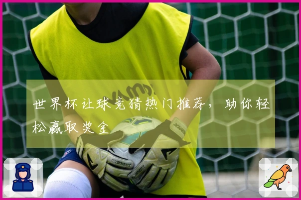 世界杯让球竞猜热门推荐，助你轻松赢取奖金