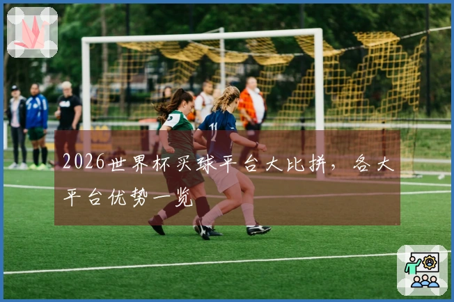 2026世界杯买球平台大比拼，各大平台优势一览