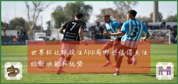 世界杯让球投注App有哪些值得关注的新功能和优势