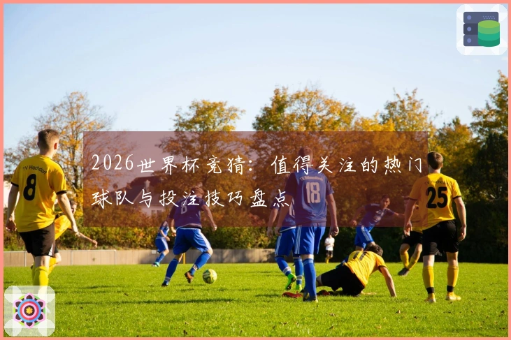 2026世界杯竞猜：值得关注的热门球队与投注技巧盘点