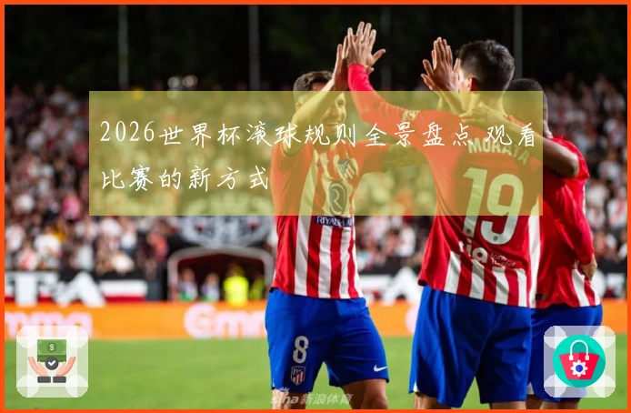 2026世界杯滚球规则全景盘点 观看比赛的新方式