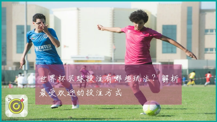 世界杯买球投注有哪些玩法？解析最受欢迎的投注方式