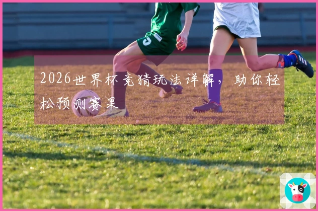 2026世界杯竞猜玩法详解，助你轻松预测赛果