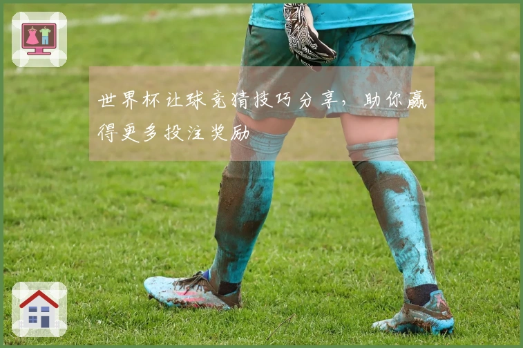 世界杯让球竞猜技巧分享，助你赢得更多投注奖励