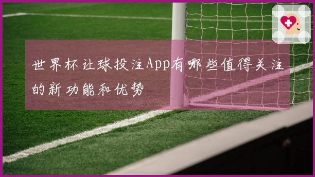 世界杯让球投注App有哪些值得关注的新功能和优势