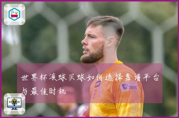 世界杯滚球买球如何选择靠谱平台与最佳时机