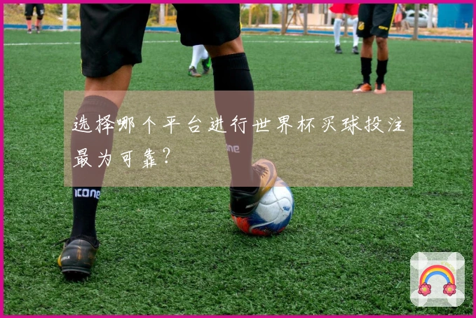 选择哪个平台进行世界杯买球投注最为可靠？