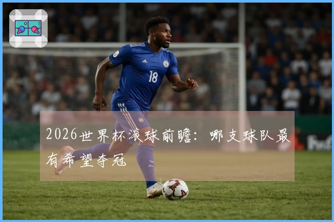 2026世界杯滚球前瞻：哪支球队最有希望夺冠
