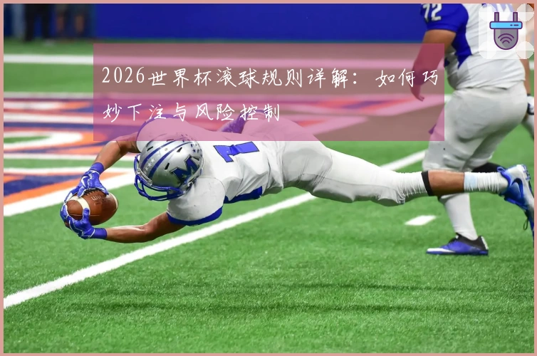 2026世界杯滚球规则详解：如何巧妙下注与风险控制